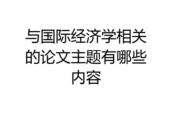 与国际经济学相关的论文主题有哪些内容