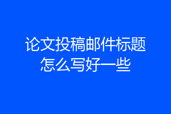 论文投稿邮件标题怎么写好一些