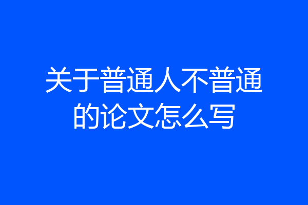 关于普通人不普通的论文怎么写