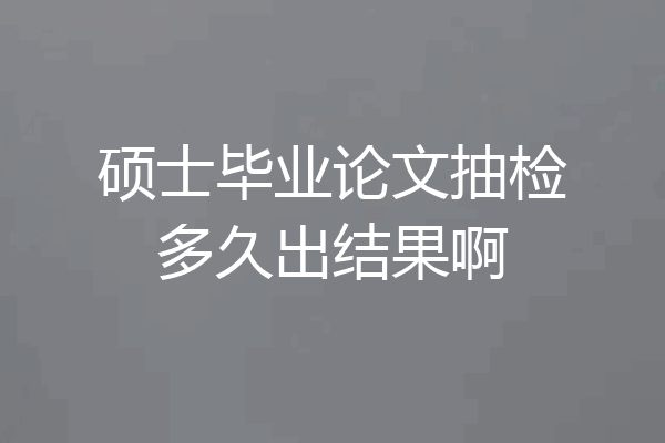 硕士毕业论文抽检多久出结果啊