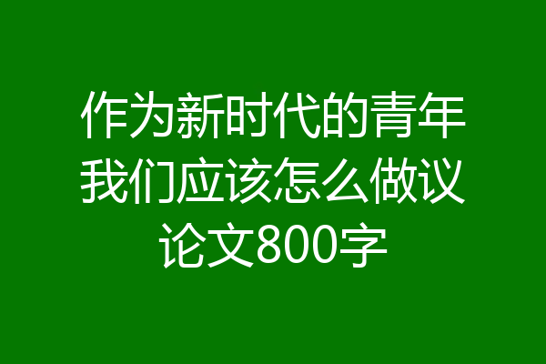 作为新时代的青年我们应该怎么做议论文800字