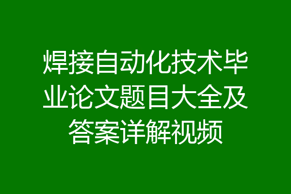 焊接自动化技术毕业论文题目大全及答案详解视频