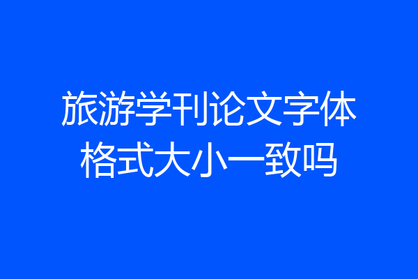 旅游学刊论文字体格式大小一致吗