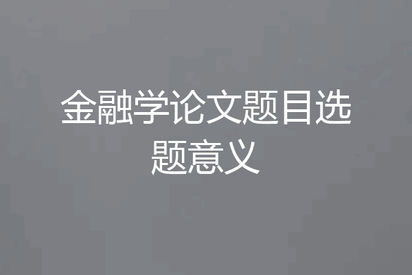 金融学论文题目选题意义