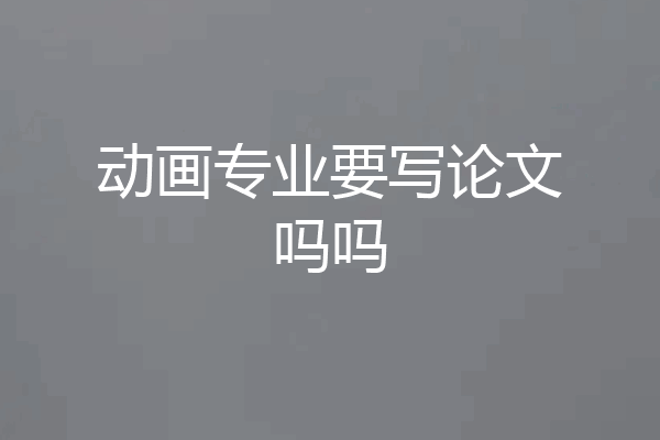 动画专业要写论文吗吗