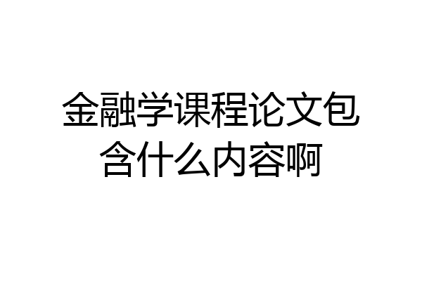 金融学课程论文包含什么内容啊