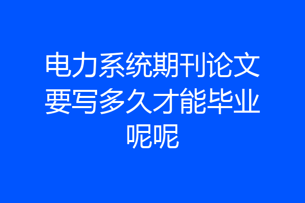 电力系统期刊论文要写多久才能毕业呢呢