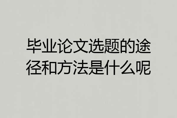 毕业论文选题的途径和方法是什么呢