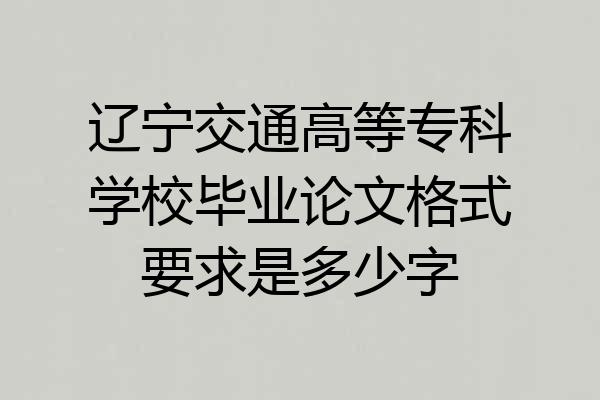 辽宁交通高等专科学校毕业论文格式要求是多少字