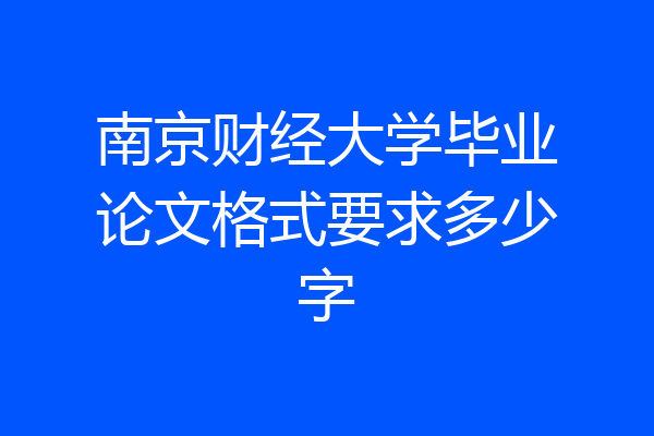 南京财经大学毕业论文格式要求多少字