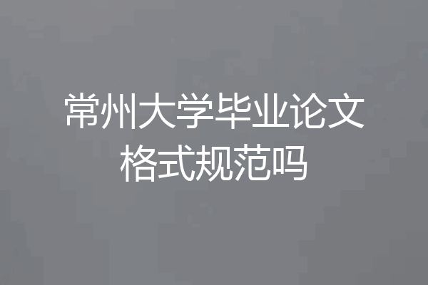 常州大学毕业论文格式规范吗