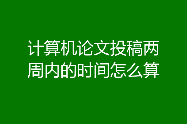 计算机论文投稿两周内的时间怎么算