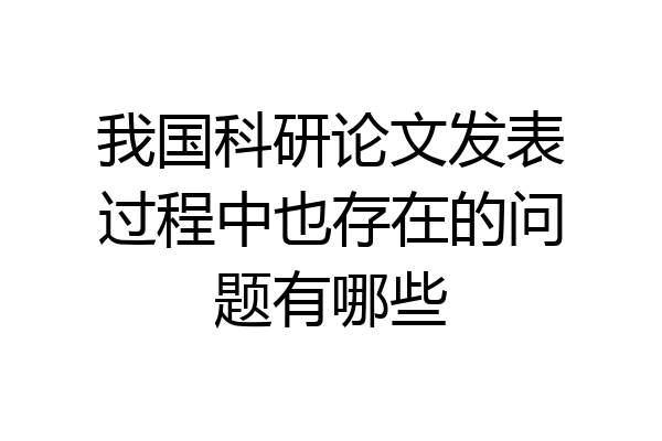 我国科研论文发表过程中也存在的问题有哪些