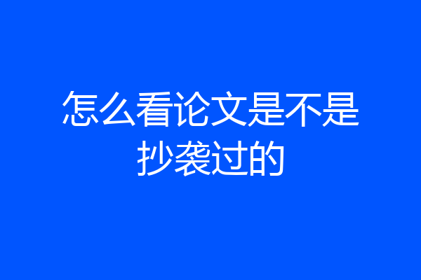怎么看论文是不是抄袭过的