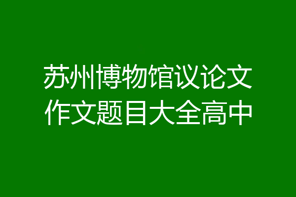 苏州博物馆议论文作文题目大全高中