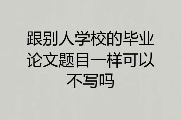 跟别人学校的毕业论文题目一样可以不写吗