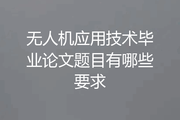 无人机应用技术毕业论文题目有哪些要求