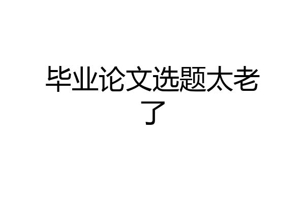 毕业论文选题太老了
