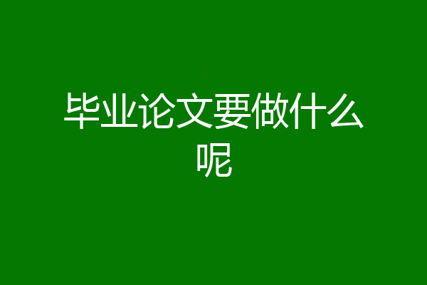 毕业论文要做什么呢