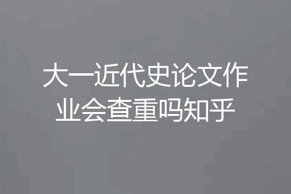 大一近代史论文作业会查重吗知乎