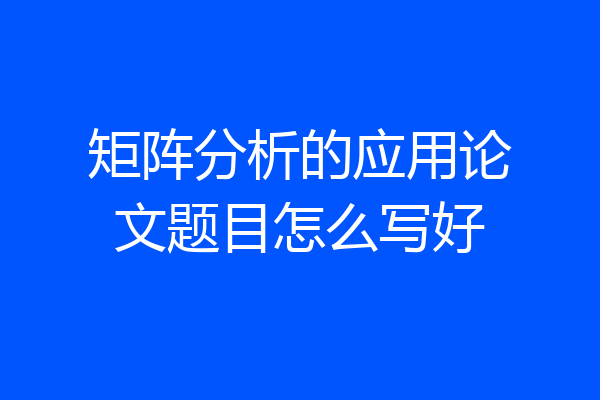 矩阵分析的应用论文题目怎么写好