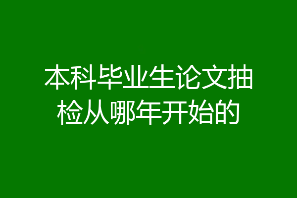 本科毕业生论文抽检从哪年开始的