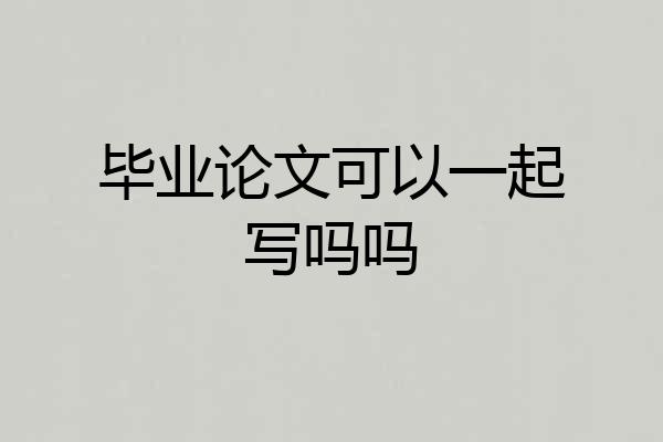 毕业论文可以一起写吗吗