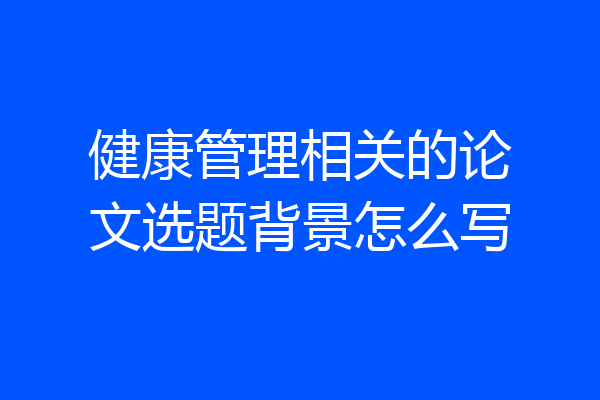 健康管理相关的论文选题背景怎么写