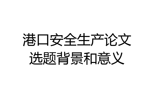 港口安全生产论文选题背景和意义