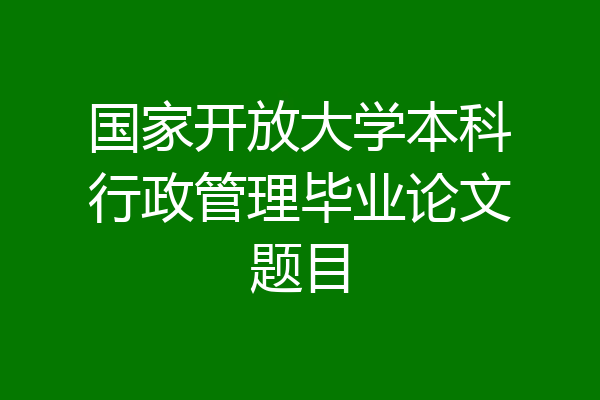 国家开放大学本科行政管理毕业论文题目