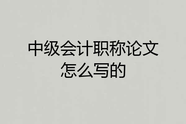 中级会计职称论文怎么写的
