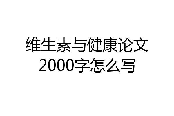 维生素与健康论文2000字怎么写