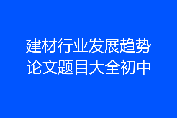 建材行业发展趋势论文题目大全初中