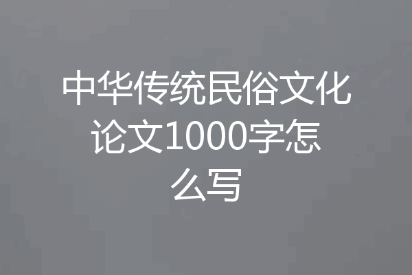 中华传统民俗文化论文1000字怎么写