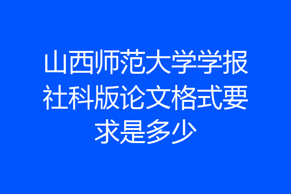 山西师范大学学报社科版论文格式要求是多少