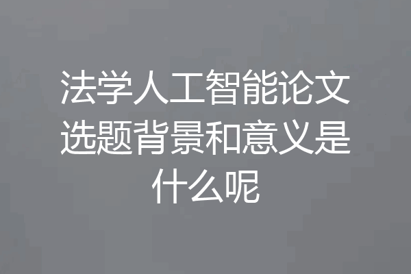 法学人工智能论文选题背景和意义是什么呢