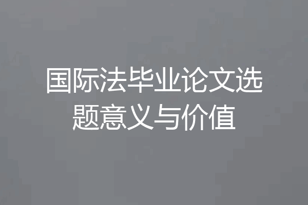 国际法毕业论文选题意义与价值