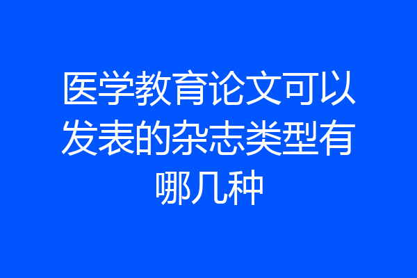 医学教育论文可以发表的杂志类型有哪几种