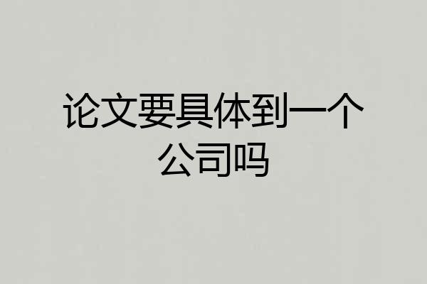 论文要具体到一个公司吗
