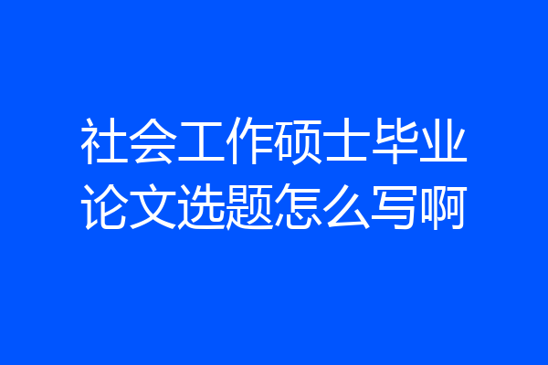 社会工作硕士毕业论文选题怎么写啊