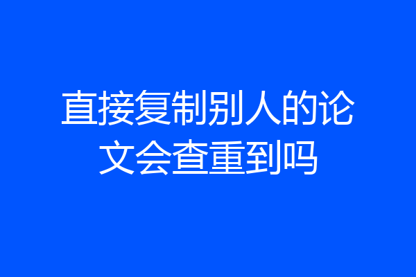 直接复制别人的论文会查重到吗
