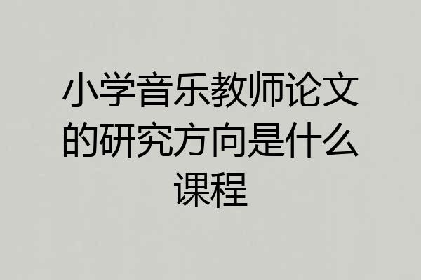 小学音乐教师论文的研究方向是什么课程