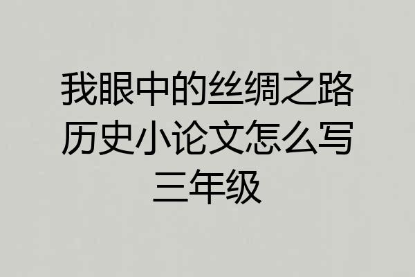 我眼中的丝绸之路历史小论文怎么写三年级