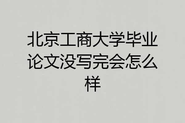 北京工商大学毕业论文没写完会怎么样