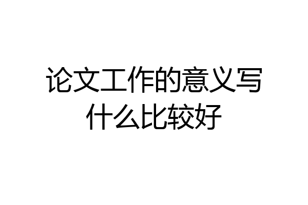 论文工作的意义写什么比较好