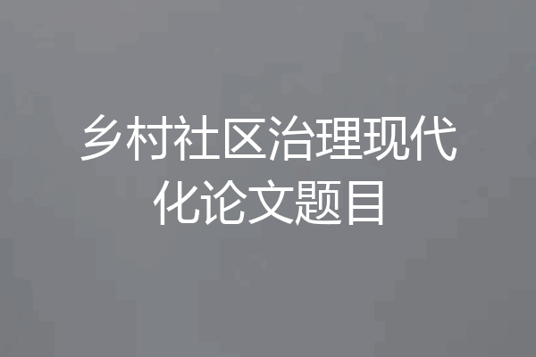 乡村社区治理现代化论文题目