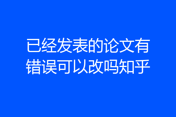 已经发表的论文有错误可以改吗知乎