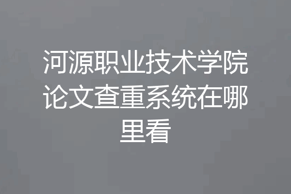 河源职业技术学院论文查重系统在哪里看