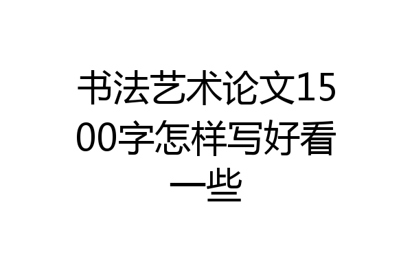 书法艺术论文1500字怎样写好看一些