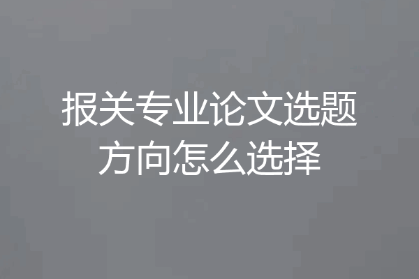 报关专业论文选题方向怎么选择